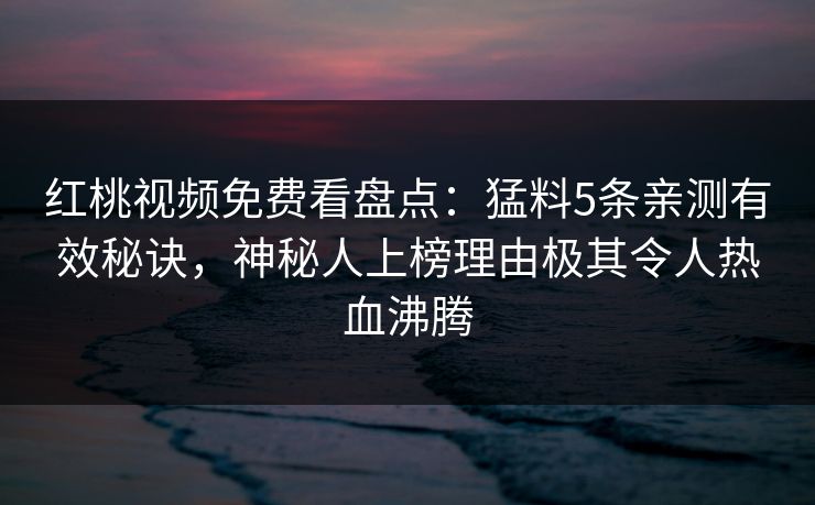 红桃视频免费看盘点：猛料5条亲测有效秘诀，神秘人上榜理由极其令人热血沸腾