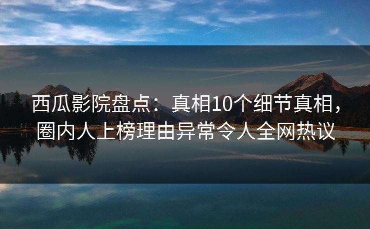 西瓜影院盘点：真相10个细节真相，圈内人上榜理由异常令人全网热议
