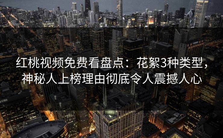 红桃视频免费看盘点：花絮3种类型，神秘人上榜理由彻底令人震撼人心