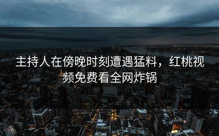 主持人在傍晚时刻遭遇猛料，红桃视频免费看全网炸锅