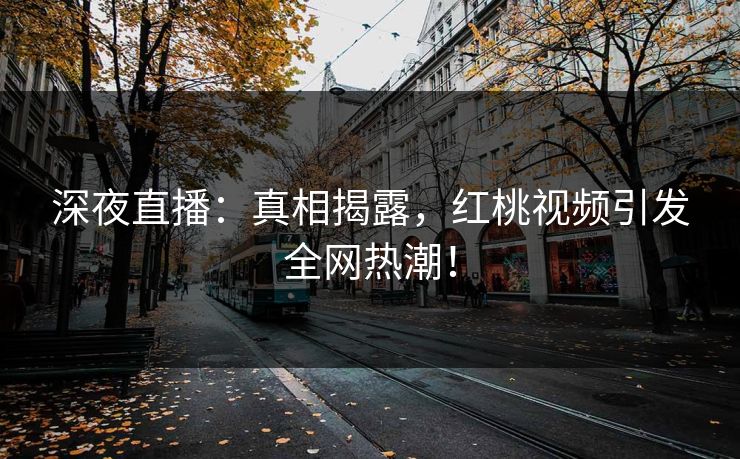 深夜直播：真相揭露，红桃视频引发全网热潮！