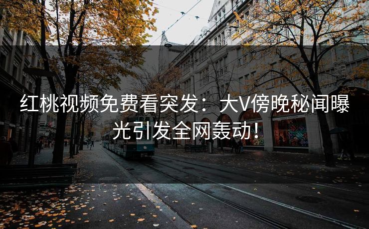 红桃视频免费看突发：大V傍晚秘闻曝光引发全网轰动！