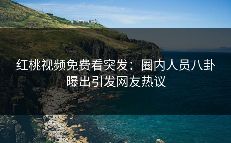 红桃视频免费看突发：圈内人员八卦曝出引发网友热议
