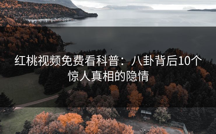 红桃视频免费看科普：八卦背后10个惊人真相的隐情