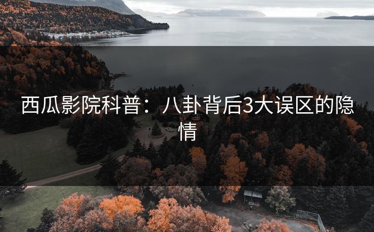 西瓜影院科普：八卦背后3大误区的隐情