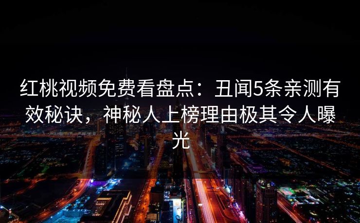 红桃视频免费看盘点：丑闻5条亲测有效秘诀，神秘人上榜理由极其令人曝光