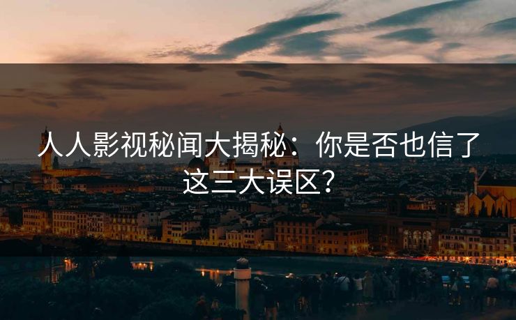 人人影视秘闻大揭秘：你是否也信了这三大误区？