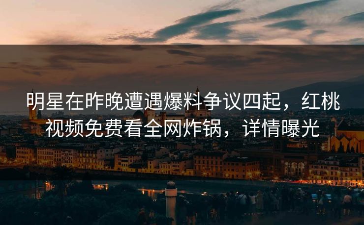 明星在昨晚遭遇爆料争议四起，红桃视频免费看全网炸锅，详情曝光