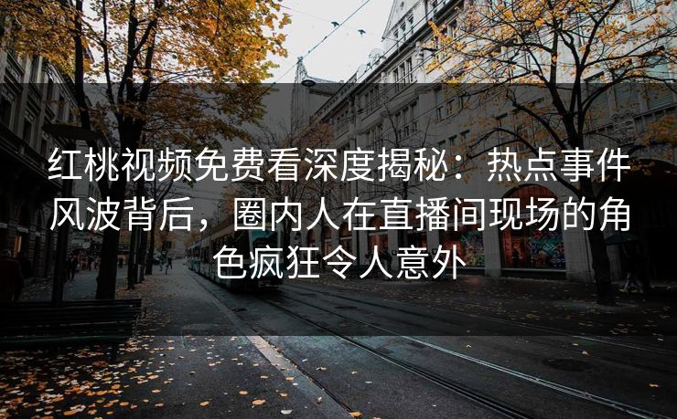 红桃视频免费看深度揭秘：热点事件风波背后，圈内人在直播间现场的角色疯狂令人意外