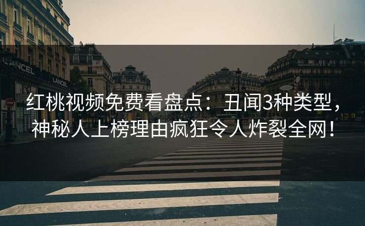 红桃视频免费看盘点：丑闻3种类型，神秘人上榜理由疯狂令人炸裂全网！