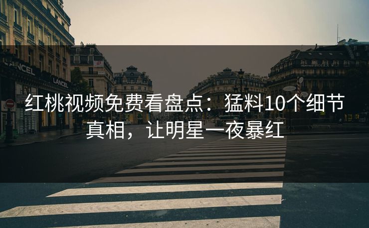 红桃视频免费看盘点：猛料10个细节真相，让明星一夜暴红