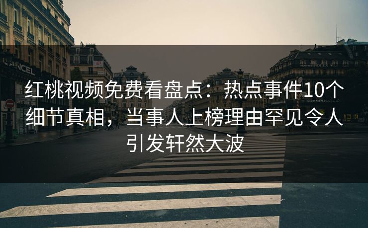 红桃视频免费看盘点：热点事件10个细节真相，当事人上榜理由罕见令人引发轩然大波