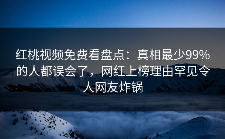 红桃视频免费看盘点：真相最少99%的人都误会了，网红上榜理由罕见令人网友炸锅