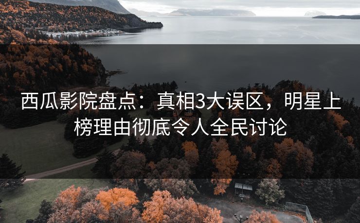 西瓜影院盘点：真相3大误区，明星上榜理由彻底令人全民讨论
