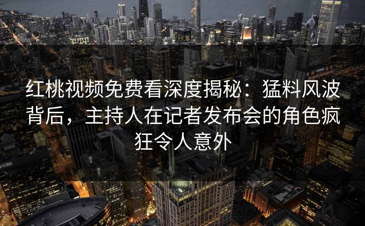 红桃视频免费看深度揭秘：猛料风波背后，主持人在记者发布会的角色疯狂令人意外