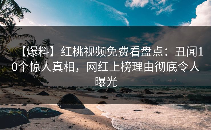 【爆料】红桃视频免费看盘点：丑闻10个惊人真相，网红上榜理由彻底令人曝光