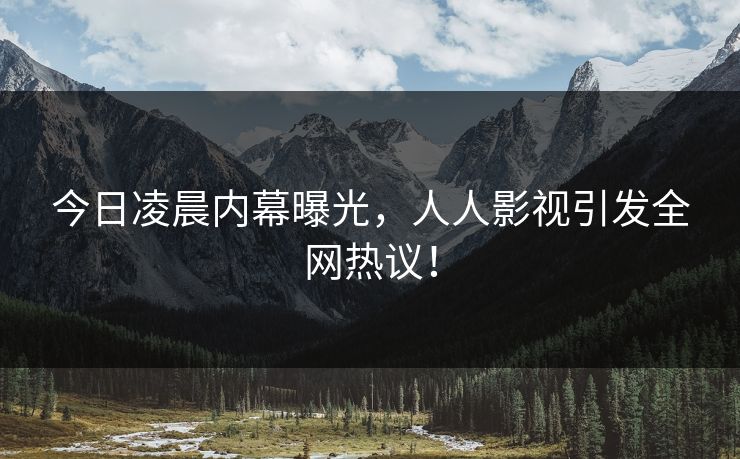 今日凌晨内幕曝光，人人影视引发全网热议！
