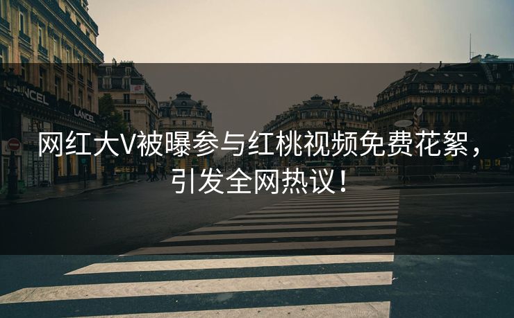 网红大V被曝参与红桃视频免费花絮，引发全网热议！
