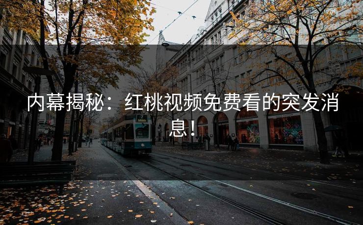 内幕揭秘：红桃视频免费看的突发消息！