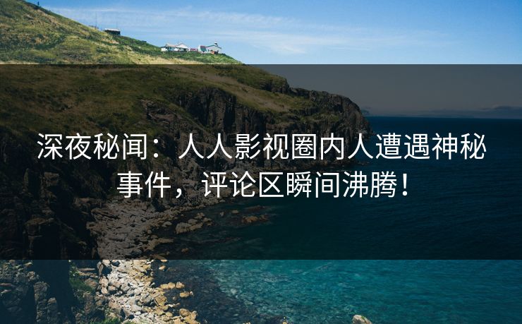 深夜秘闻：人人影视圈内人遭遇神秘事件，评论区瞬间沸腾！