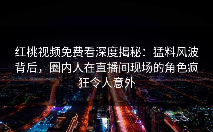 红桃视频免费看深度揭秘：猛料风波背后，圈内人在直播间现场的角色疯狂令人意外
