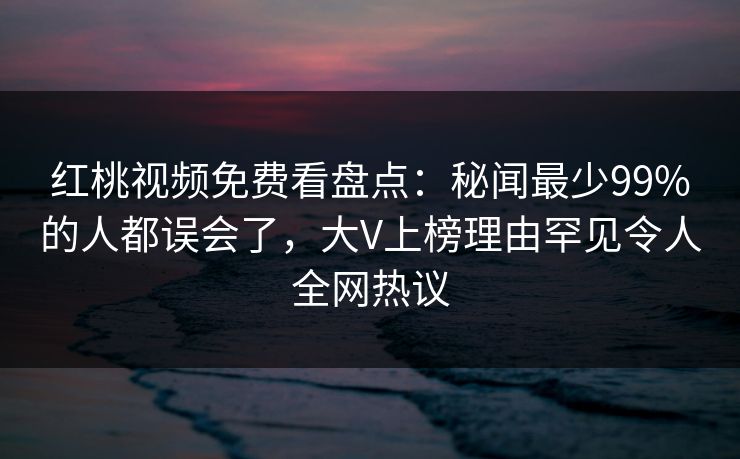 红桃视频免费看盘点：秘闻最少99%的人都误会了，大V上榜理由罕见令人全网热议