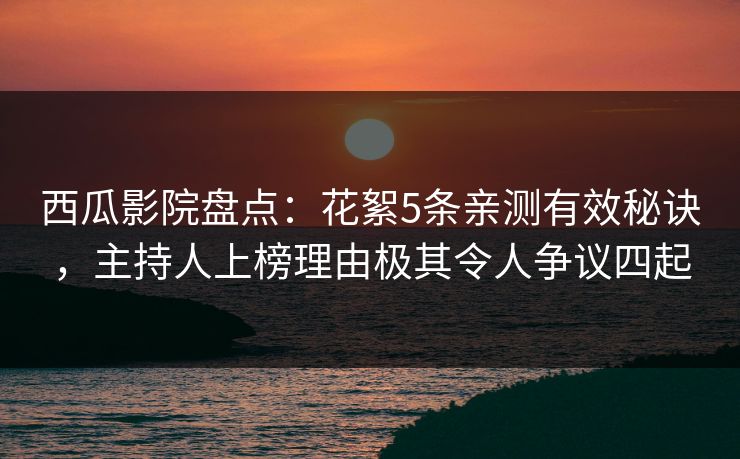 西瓜影院盘点：花絮5条亲测有效秘诀，主持人上榜理由极其令人争议四起
