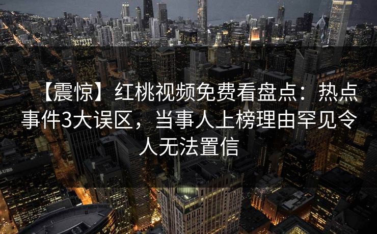 【震惊】红桃视频免费看盘点：热点事件3大误区，当事人上榜理由罕见令人无法置信