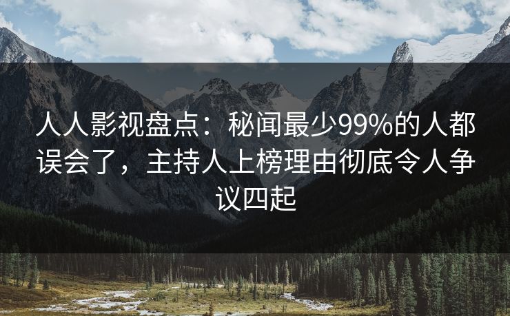人人影视盘点：秘闻最少99%的人都误会了，主持人上榜理由彻底令人争议四起