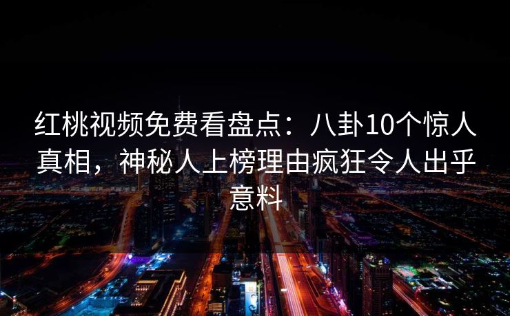 红桃视频免费看盘点：八卦10个惊人真相，神秘人上榜理由疯狂令人出乎意料