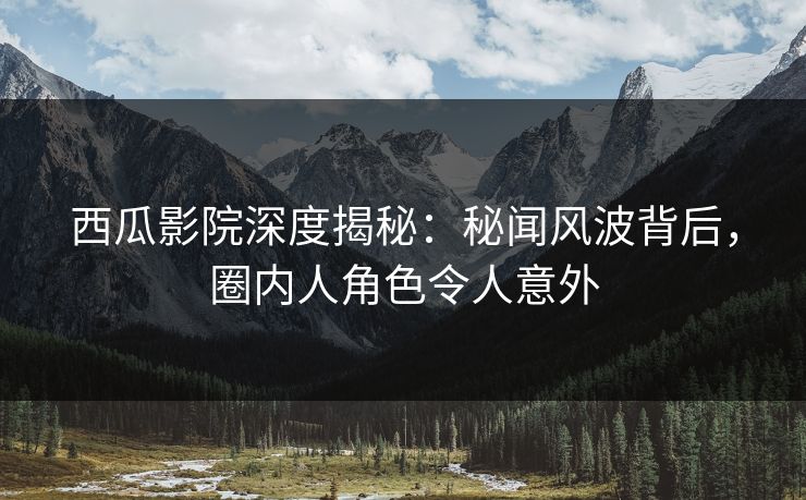 西瓜影院深度揭秘：秘闻风波背后，圈内人角色令人意外