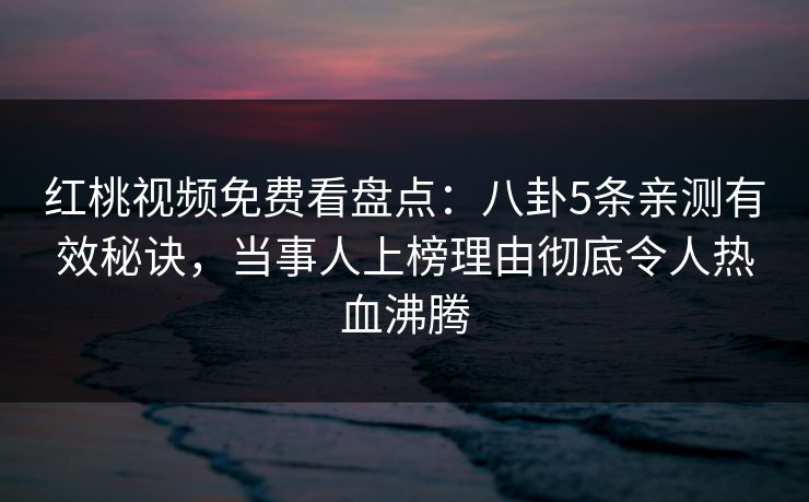红桃视频免费看盘点：八卦5条亲测有效秘诀，当事人上榜理由彻底令人热血沸腾