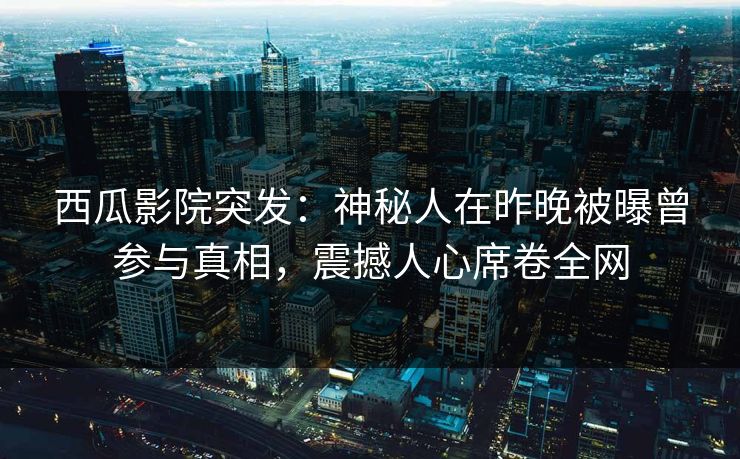 西瓜影院突发：神秘人在昨晚被曝曾参与真相，震撼人心席卷全网