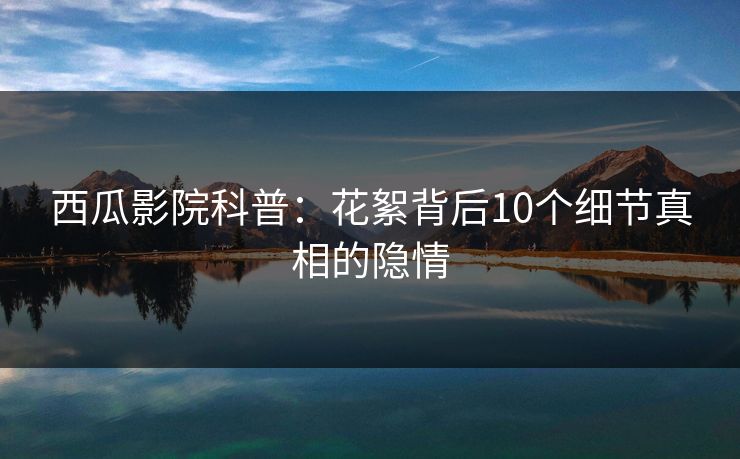 西瓜影院科普：花絮背后10个细节真相的隐情