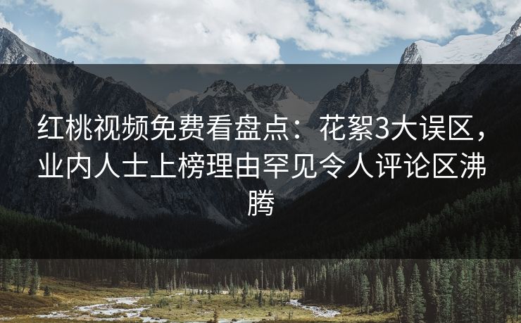 红桃视频免费看盘点：花絮3大误区，业内人士上榜理由罕见令人评论区沸腾