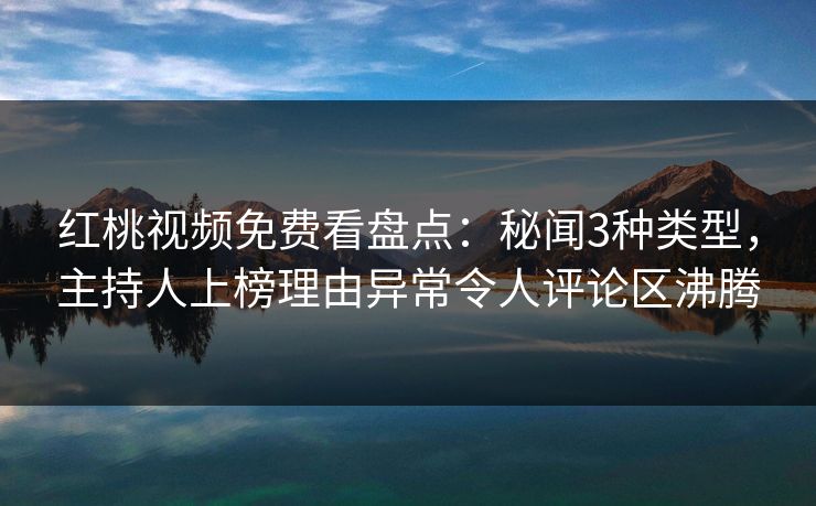红桃视频免费看盘点：秘闻3种类型，主持人上榜理由异常令人评论区沸腾