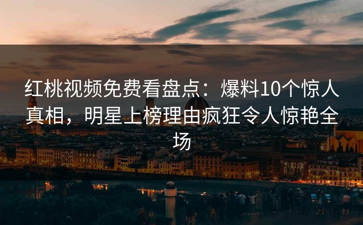 红桃视频免费看盘点：爆料10个惊人真相，明星上榜理由疯狂令人惊艳全场