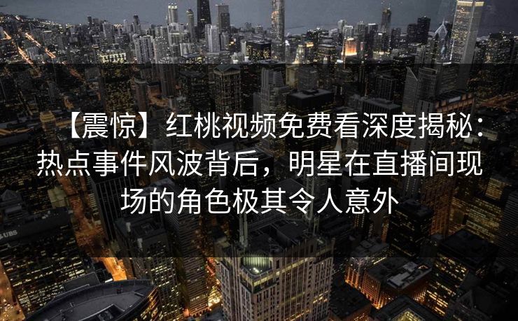 【震惊】红桃视频免费看深度揭秘：热点事件风波背后，明星在直播间现场的角色极其令人意外