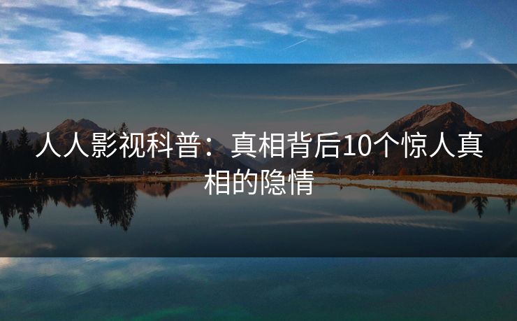 人人影视科普：真相背后10个惊人真相的隐情