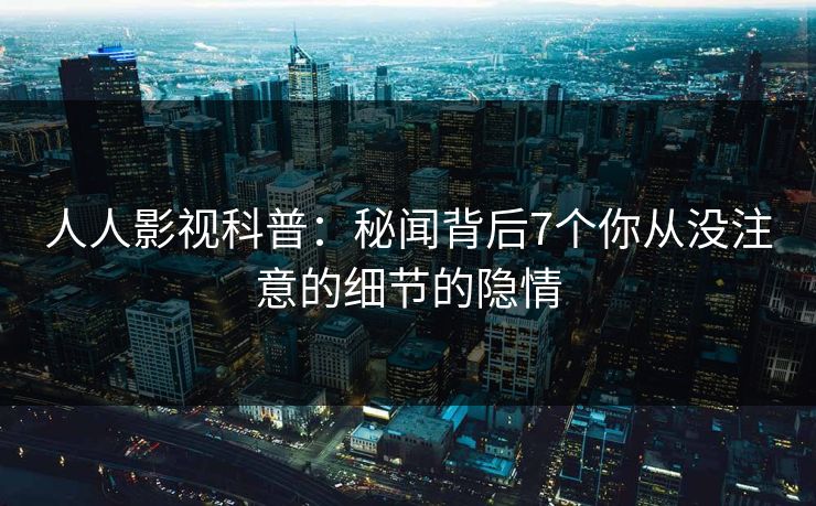 人人影视科普：秘闻背后7个你从没注意的细节的隐情