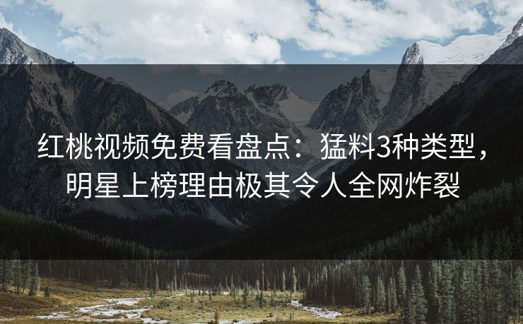 红桃视频免费看盘点：猛料3种类型，明星上榜理由极其令人全网炸裂