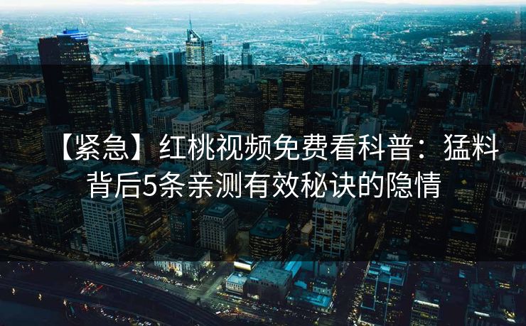 【紧急】红桃视频免费看科普：猛料背后5条亲测有效秘诀的隐情