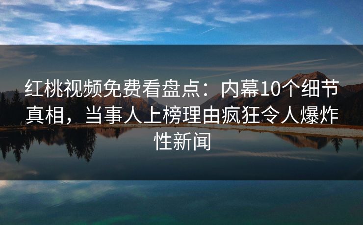 红桃视频免费看盘点：内幕10个细节真相，当事人上榜理由疯狂令人爆炸性新闻