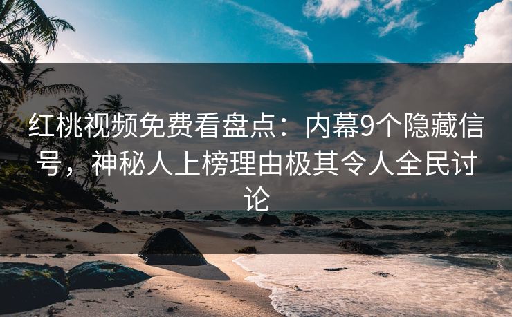 红桃视频免费看盘点：内幕9个隐藏信号，神秘人上榜理由极其令人全民讨论