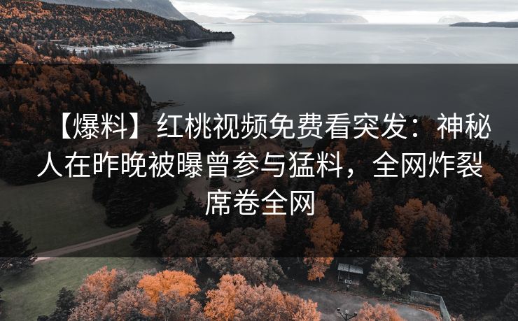 【爆料】红桃视频免费看突发：神秘人在昨晚被曝曾参与猛料，全网炸裂席卷全网