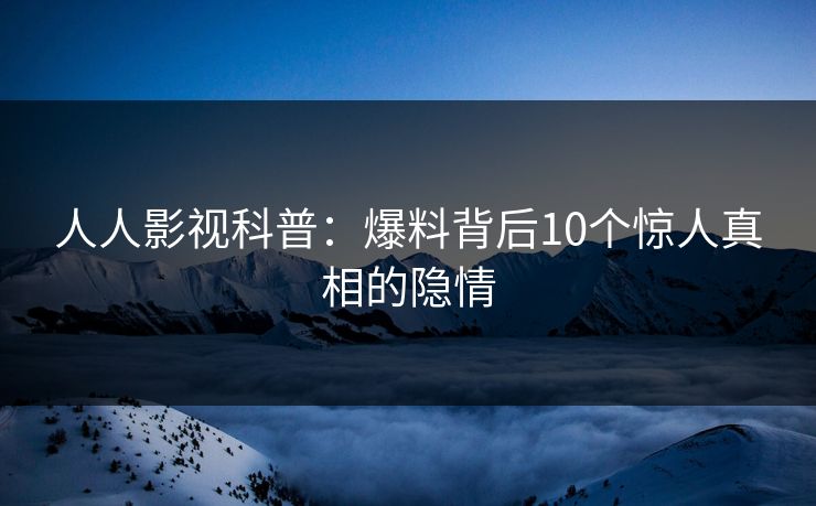 人人影视科普：爆料背后10个惊人真相的隐情