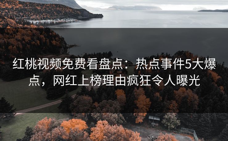 红桃视频免费看盘点：热点事件5大爆点，网红上榜理由疯狂令人曝光