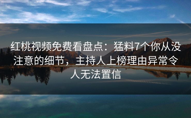 红桃视频免费看盘点：猛料7个你从没注意的细节，主持人上榜理由异常令人无法置信