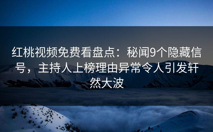 红桃视频免费看盘点：秘闻9个隐藏信号，主持人上榜理由异常令人引发轩然大波