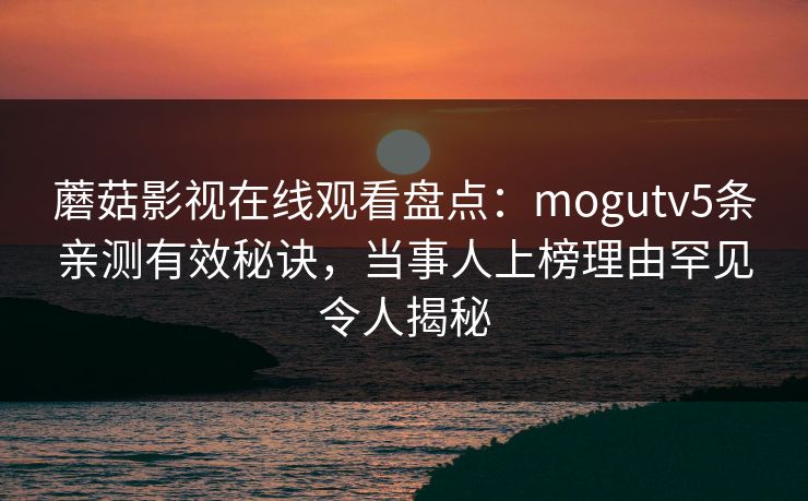 蘑菇影视在线观看盘点:mogutv5条亲测有效秘诀,当事人上榜理由罕见令人揭秘